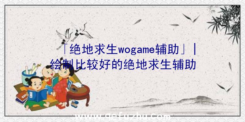 「绝地求生wogame辅助」|绘制比较好的绝地求生辅助